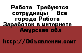 Работа .Требуются сотрудницы  - Все города Работа » Заработок в интернете   . Амурская обл.